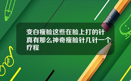 变白瘦脸这些在脸上打的针真有那么神奇瘦脸针几针一个疗程