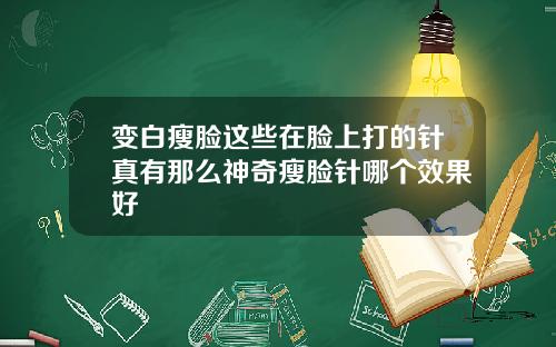 变白瘦脸这些在脸上打的针真有那么神奇瘦脸针哪个效果好