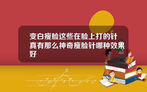 变白瘦脸这些在脸上打的针真有那么神奇瘦脸针哪种效果好