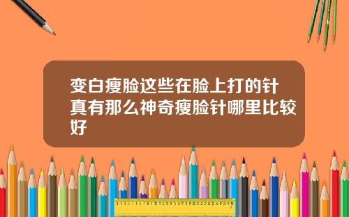 变白瘦脸这些在脸上打的针真有那么神奇瘦脸针哪里比较好