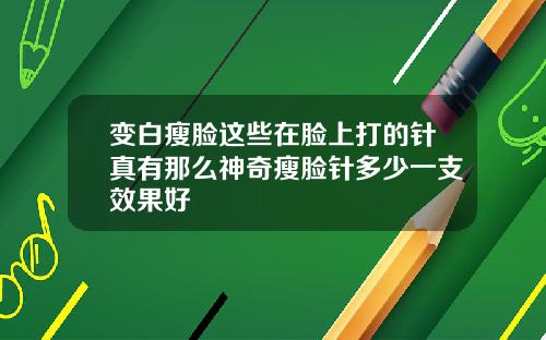 变白瘦脸这些在脸上打的针真有那么神奇瘦脸针多少一支效果好