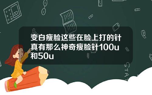 变白瘦脸这些在脸上打的针真有那么神奇瘦脸针100u和50u