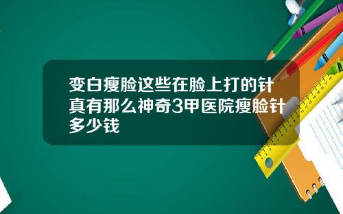 变白瘦脸这些在脸上打的针真有那么神奇3甲医院瘦脸针多少钱