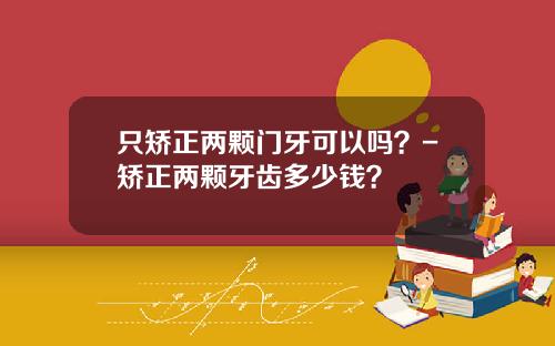 只矫正两颗门牙可以吗？-矫正两颗牙齿多少钱？