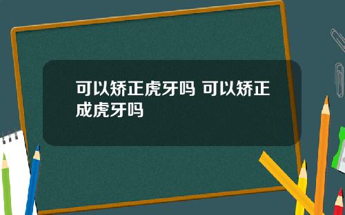 可以矫正虎牙吗 可以矫正成虎牙吗