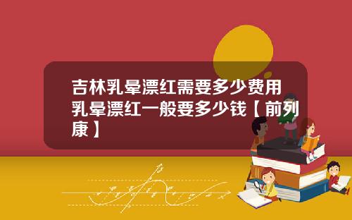 吉林乳晕漂红需要多少费用乳晕漂红一般要多少钱【前列康】