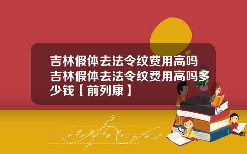 吉林假体去法令纹费用高吗吉林假体去法令纹费用高吗多少钱【前列康】