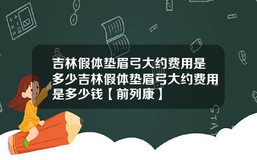 吉林假体垫眉弓大约费用是多少吉林假体垫眉弓大约费用是多少钱【前列康】