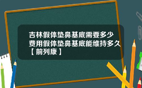 吉林假体垫鼻基底需要多少费用假体垫鼻基底能维持多久【前列康】