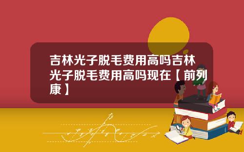 吉林光子脱毛费用高吗吉林光子脱毛费用高吗现在【前列康】