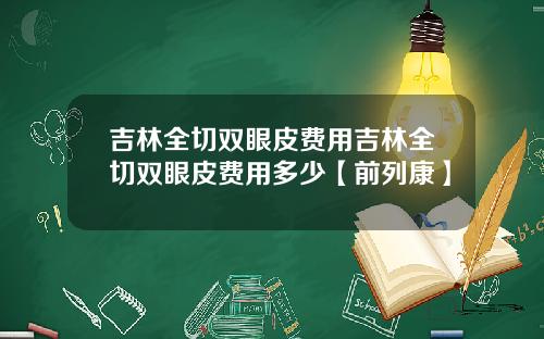 吉林全切双眼皮费用吉林全切双眼皮费用多少【前列康】