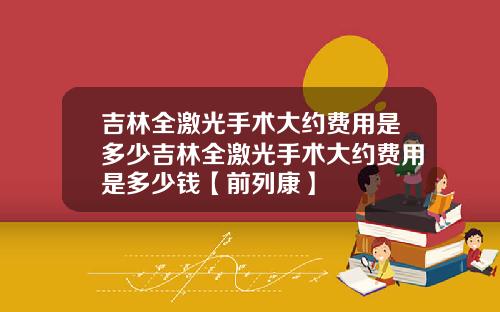 吉林全激光手术大约费用是多少吉林全激光手术大约费用是多少钱【前列康】
