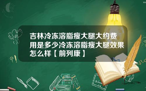 吉林冷冻溶脂瘦大腿大约费用是多少冷冻溶脂瘦大腿效果怎么样【前列康】