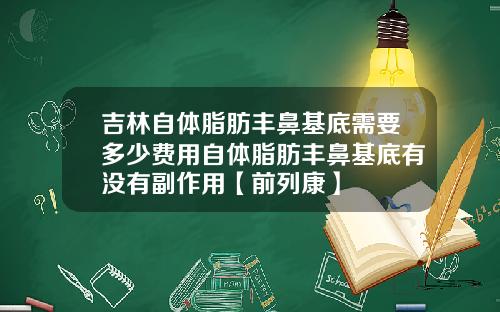 吉林自体脂肪丰鼻基底需要多少费用自体脂肪丰鼻基底有没有副作用【前列康】