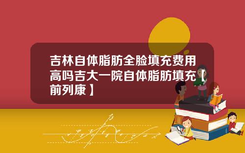 吉林自体脂肪全脸填充费用高吗吉大一院自体脂肪填充【前列康】