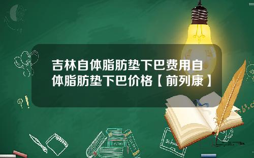 吉林自体脂肪垫下巴费用自体脂肪垫下巴价格【前列康】