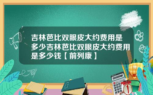 吉林芭比双眼皮大约费用是多少吉林芭比双眼皮大约费用是多少钱【前列康】