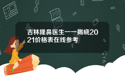 吉林隆鼻医生一一揭晓2021价格表在线参考
