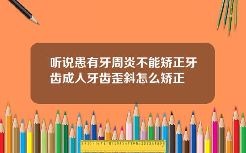 听说患有牙周炎不能矫正牙齿成人牙齿歪斜怎么矫正