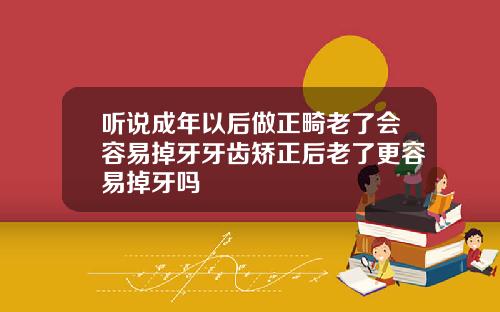 听说成年以后做正畸老了会容易掉牙牙齿矫正后老了更容易掉牙吗