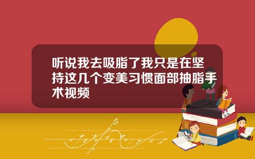 听说我去吸脂了我只是在坚持这几个变美习惯面部抽脂手术视频