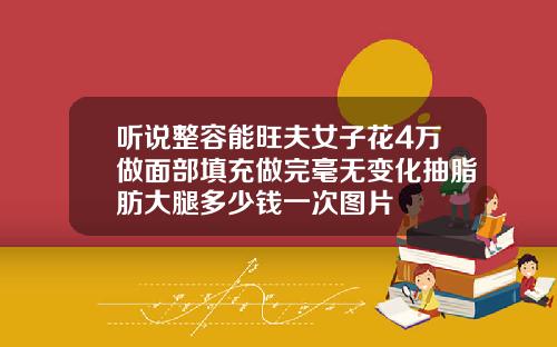听说整容能旺夫女子花4万做面部填充做完毫无变化抽脂肪大腿多少钱一次图片