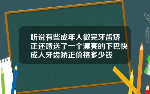 听说有些成年人做完牙齿矫正还赠送了一个漂亮的下巴快成人牙齿矫正价格多少钱