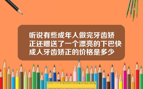 听说有些成年人做完牙齿矫正还赠送了一个漂亮的下巴快成人牙齿矫正的价格是多少
