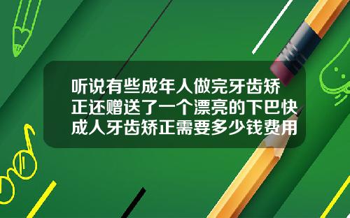 听说有些成年人做完牙齿矫正还赠送了一个漂亮的下巴快成人牙齿矫正需要多少钱费用