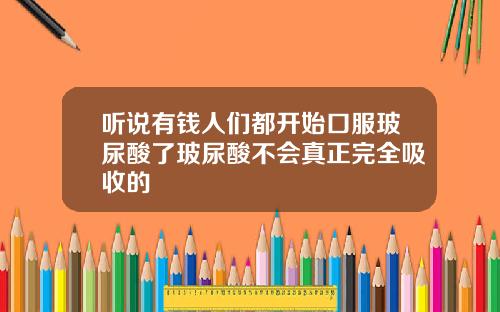 听说有钱人们都开始口服玻尿酸了玻尿酸不会真正完全吸收的