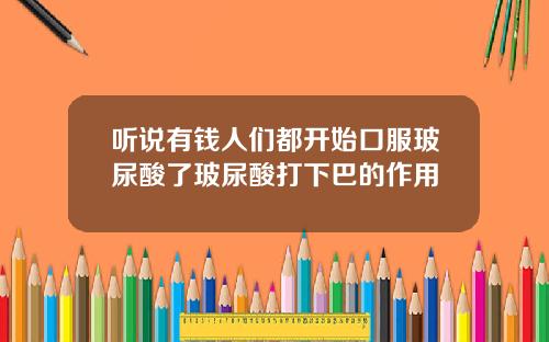 听说有钱人们都开始口服玻尿酸了玻尿酸打下巴的作用