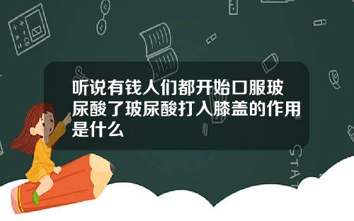 听说有钱人们都开始口服玻尿酸了玻尿酸打入膝盖的作用是什么