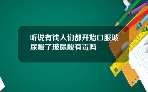 听说有钱人们都开始口服玻尿酸了玻尿酸有毒吗