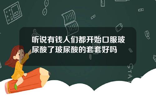 听说有钱人们都开始口服玻尿酸了玻尿酸的套套好吗