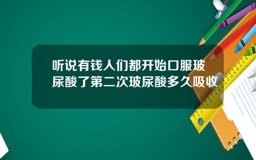 听说有钱人们都开始口服玻尿酸了第二次玻尿酸多久吸收