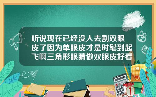 听说现在已经没人去割双眼皮了因为单眼皮才是时髦到起飞啊三角形眼睛做双眼皮好看吗