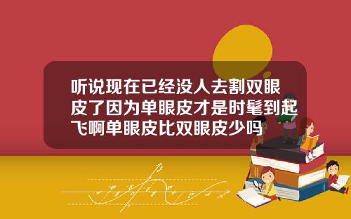 听说现在已经没人去割双眼皮了因为单眼皮才是时髦到起飞啊单眼皮比双眼皮少吗