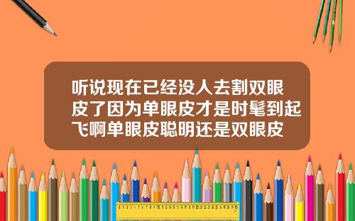 听说现在已经没人去割双眼皮了因为单眼皮才是时髦到起飞啊单眼皮聪明还是双眼皮