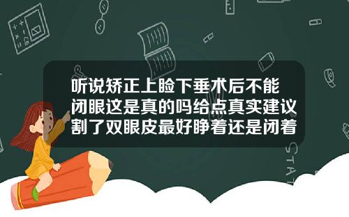 听说矫正上睑下垂术后不能闭眼这是真的吗给点真实建议割了双眼皮最好睁着还是闭着