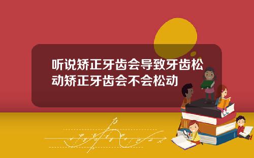 听说矫正牙齿会导致牙齿松动矫正牙齿会不会松动