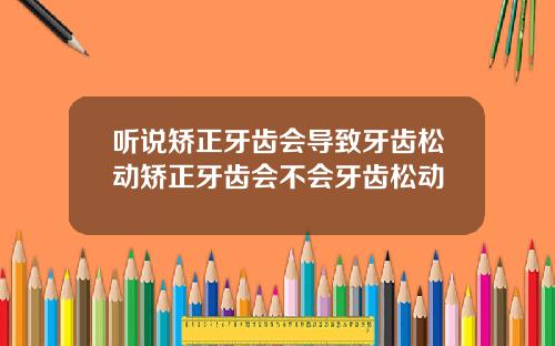 听说矫正牙齿会导致牙齿松动矫正牙齿会不会牙齿松动
