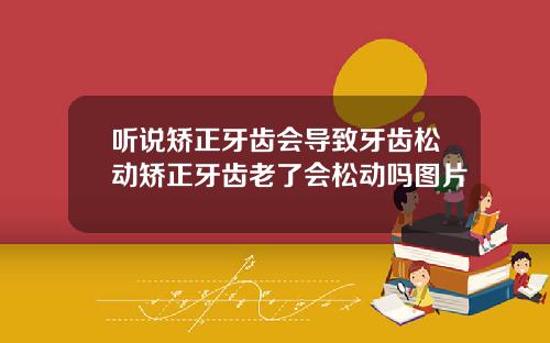 听说矫正牙齿会导致牙齿松动矫正牙齿老了会松动吗图片