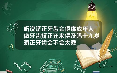 听说矫正牙齿会很痛成年人做牙齿矫正还来得及吗十九岁矫正牙齿会不会太晚