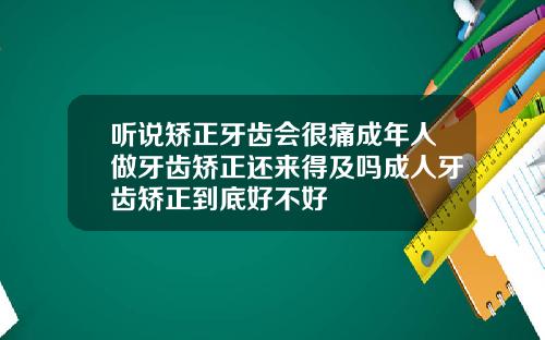 听说矫正牙齿会很痛成年人做牙齿矫正还来得及吗成人牙齿矫正到底好不好
