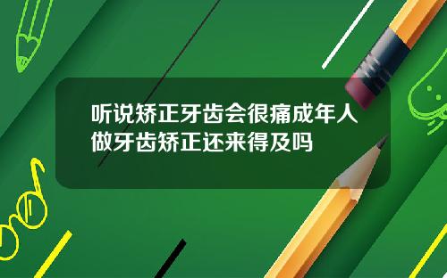 听说矫正牙齿会很痛成年人做牙齿矫正还来得及吗