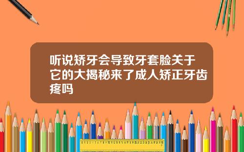 听说矫牙会导致牙套脸关于它的大揭秘来了成人矫正牙齿疼吗