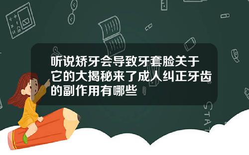 听说矫牙会导致牙套脸关于它的大揭秘来了成人纠正牙齿的副作用有哪些