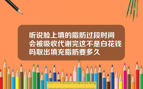 听说脸上填的脂肪过段时间会被吸收代谢完这不是白花钱吗取出填充脂肪要多久