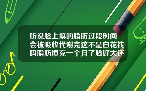 听说脸上填的脂肪过段时间会被吸收代谢完这不是白花钱吗脂肪填充一个月了脸好大还会消下去吗