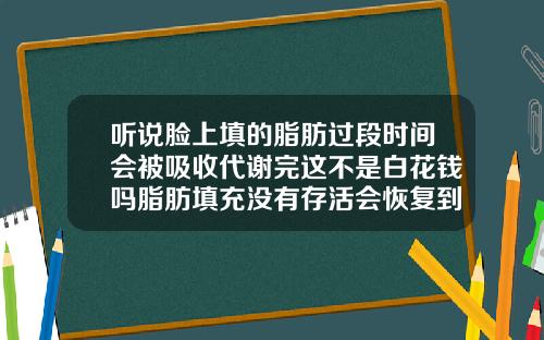 听说脸上填的脂肪过段时间会被吸收代谢完这不是白花钱吗脂肪填充没有存活会恢复到原来样子吗